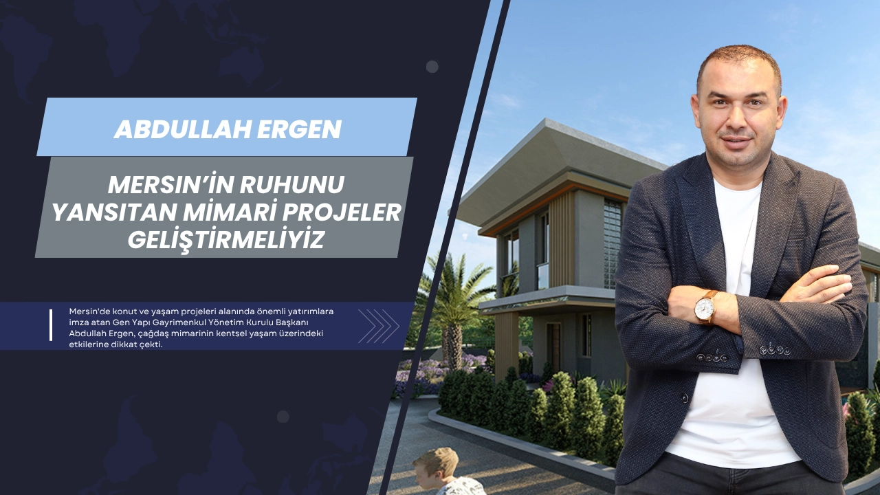 Abdullah Ergen: Mersin’in ruhunu yansıtan mimari projeler geliştirmeliyiz