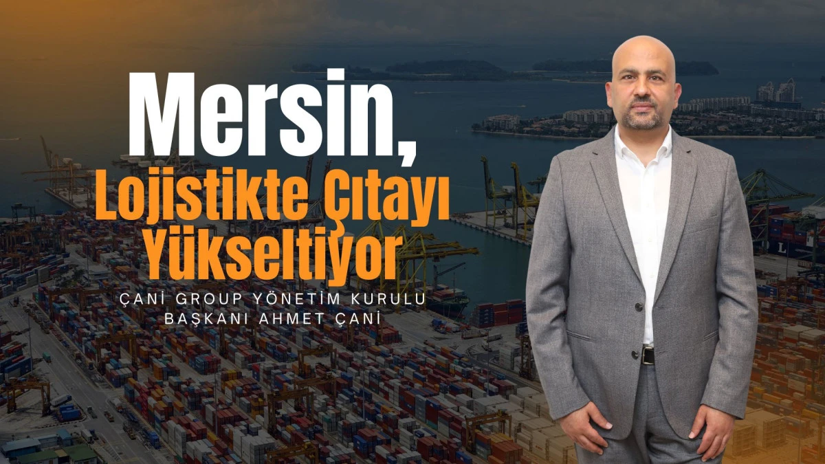 Ahmet Çani: Mersin, Lojistikte Çıtayı Yükseltiyor