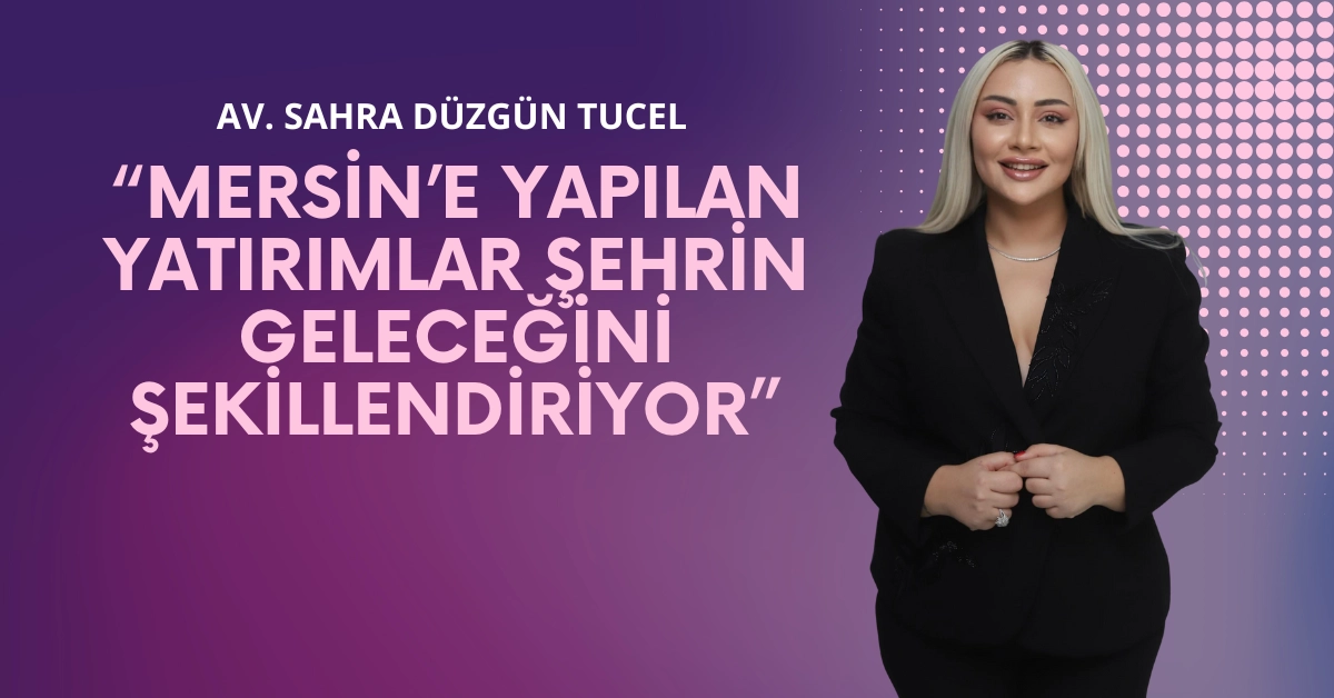 Av. Sahra Düzgün Tucel: “Mersin’e Yapılan Yatırımlar Şehrin Geleceğini Şekillendiriyor”