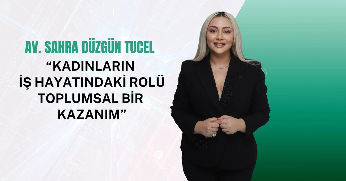 Avukat Sahra Düzgün Tucel: “Kadınların iş hayatındaki rolü toplumsal bir kazanım”