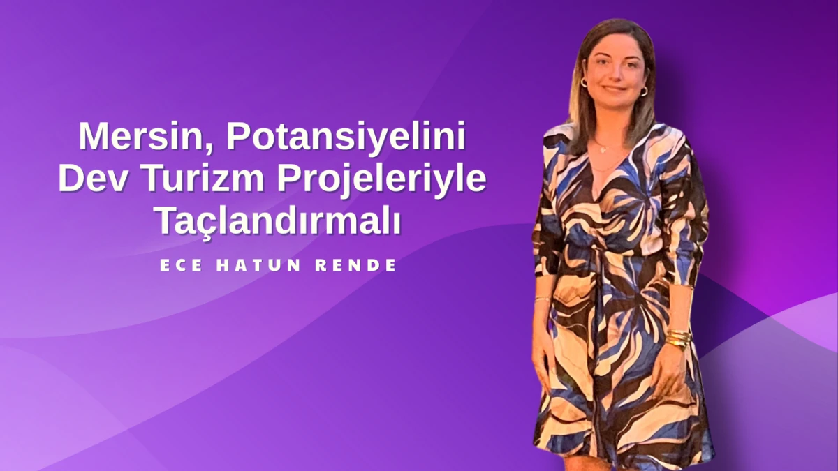 Ece Hatun Rende: “Mersin, Potansiyelini Dev Turizm Projeleriyle Taçlandırmalı”