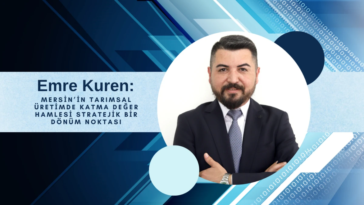 Emre Kuren: Mersin’in Tarımsal Üretimde Katma Değer Hamlesi Stratejik Bir Dönüm Noktası