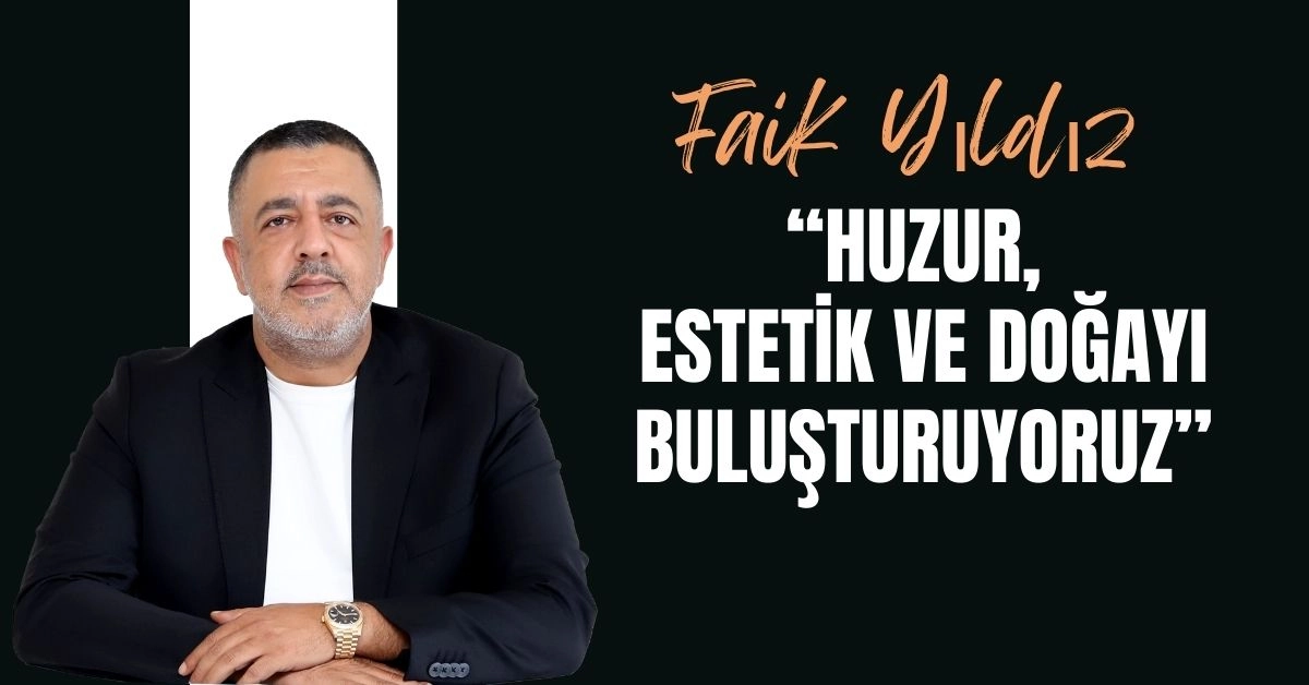 Faik Yıldız: “Huzur, Estetik ve Doğayı Buluşturuyoruz”
