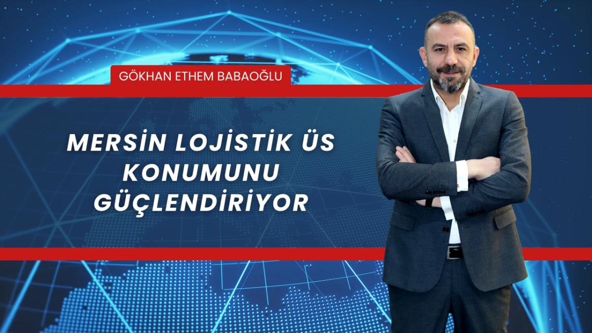 G&ouml;khan Ethem Babaoğlu: Mersin Lojistik &Uuml;s Konumunu G&uuml;&ccedil;lendiriyor