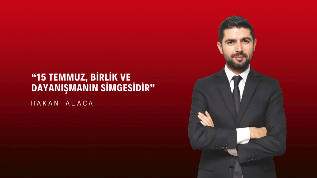 Hakan Alaca: “15 Temmuz, Birlik ve Dayanışmanın Simgesidir”