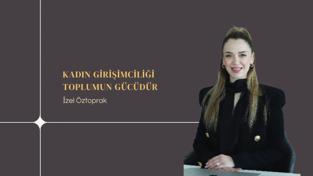 İzel Öztoprak: Kadın Girişimciliği Toplumun Gücüdür