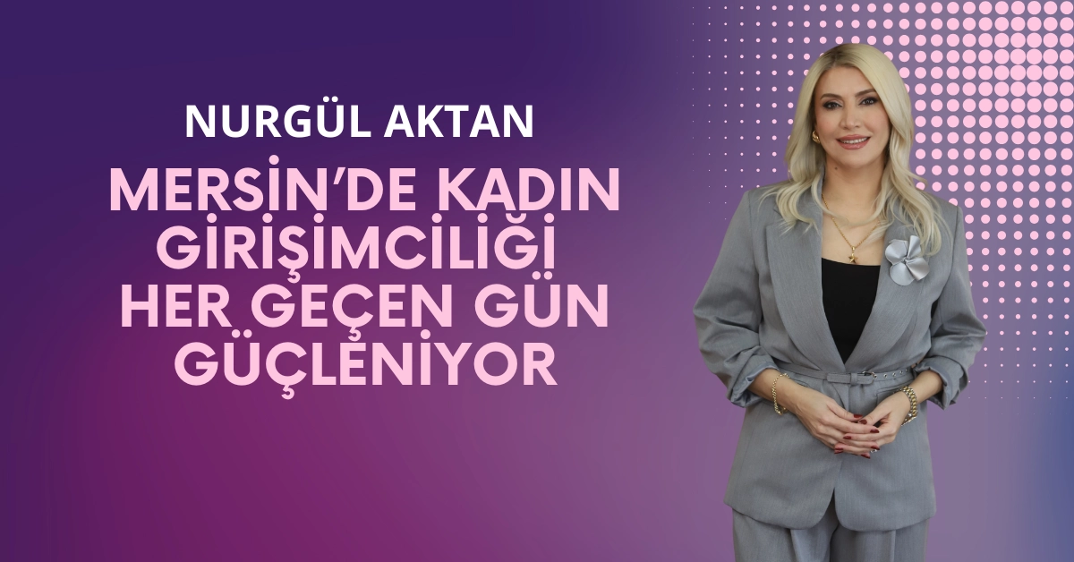 Nurgül Aktan: Mersin’de Kadın Girişimciliği Her Geçen Gün Güçleniyor