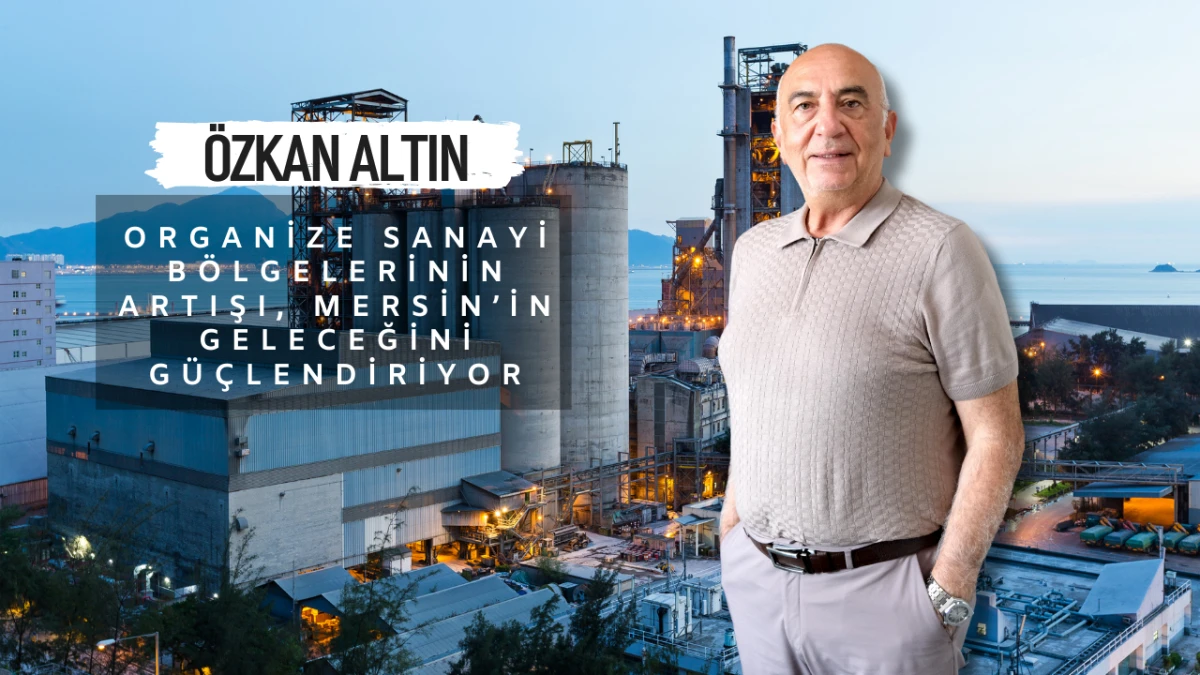 Özkan Altın: “Organize Sanayi Bölgelerinin Artışı, Mersin’in Geleceğini Güçlendiriyor”