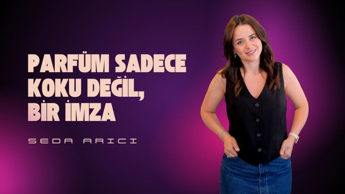 Seda Arıcı: Parfüm Sadece Koku Değil, Bir İmza