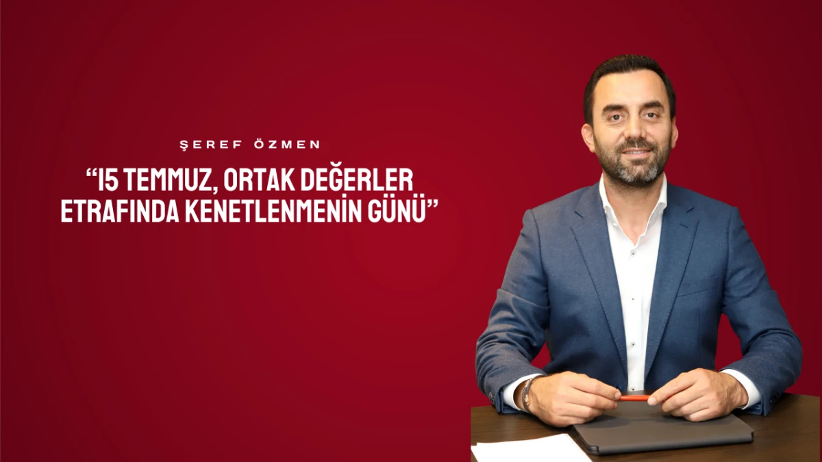 Şeref Özmen: “15 Temmuz, Ortak Değerler Etrafında Kenetlenmenin Günü”