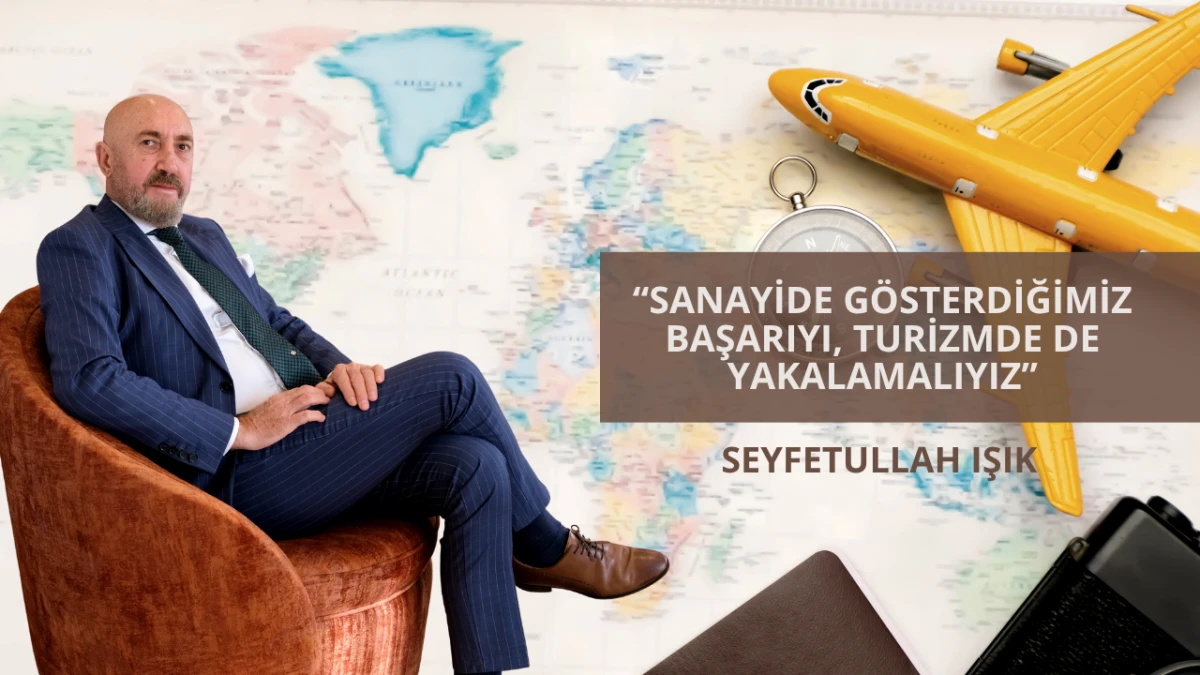 Seyfetullah Işık: “Sanayide gösterdiğimiz başarıyı, turizmde de yakalamalıyız”