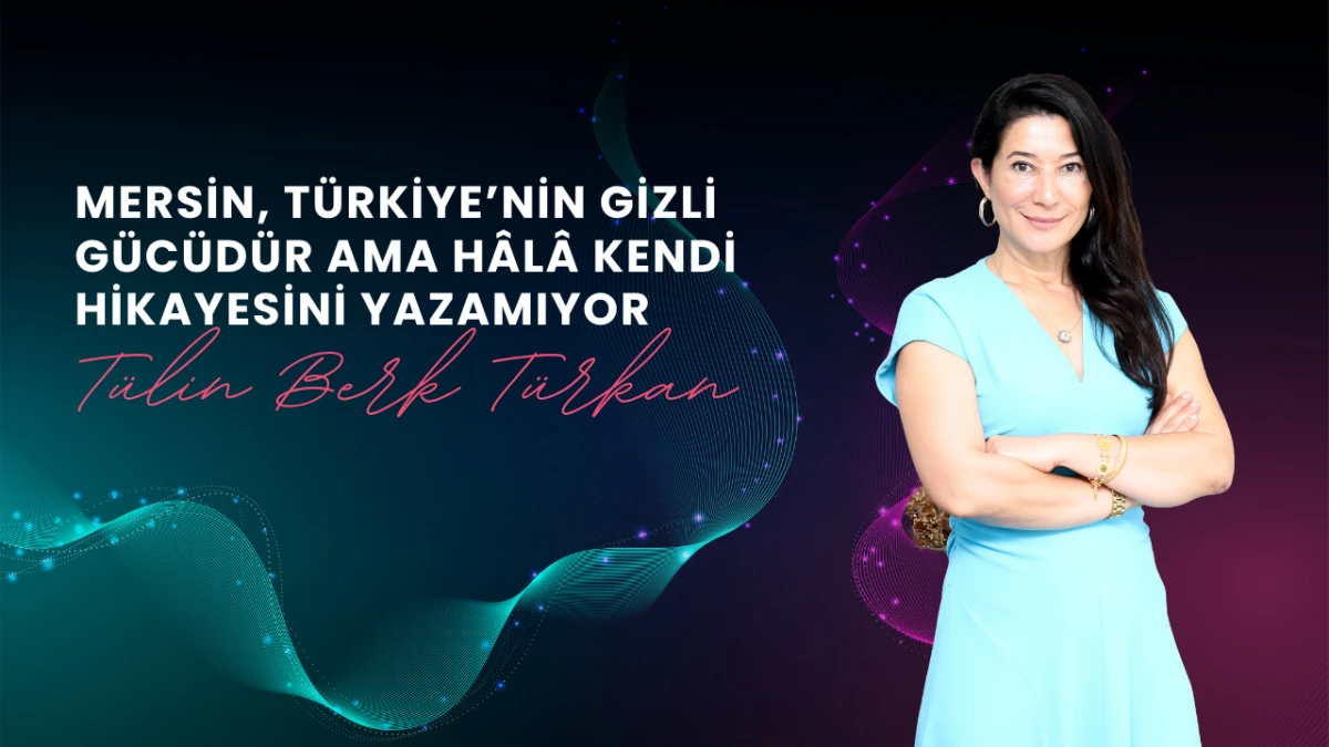 Tülin Berk Türkan: “Mersin, Türkiye’nin Gizli Gücüdür ama Hâlâ Kendi Hikayesini Yazamıyor”